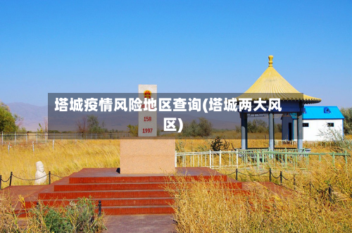 塔城疫情风险地区查询(塔城两大风区)-第1张图片