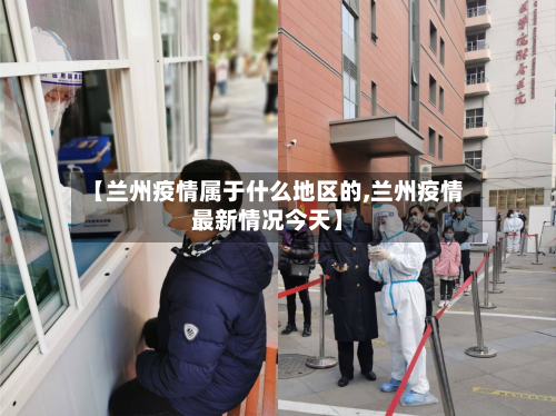 【兰州疫情属于什么地区的,兰州疫情最新情况今天】-第1张图片