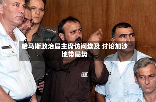 哈马斯政治局主席访问埃及 讨论加沙地带局势-第1张图片