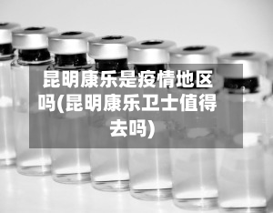 昆明康乐是疫情地区吗(昆明康乐卫士值得去吗)-第1张图片