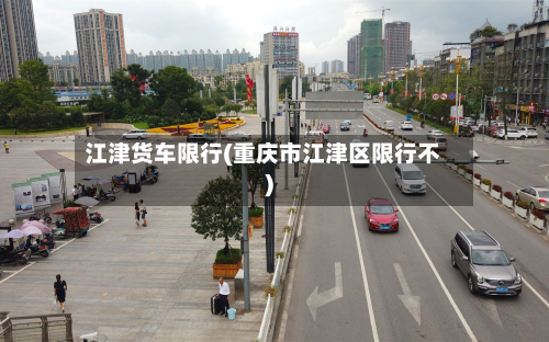 江津货车限行(重庆市江津区限行不)-第1张图片