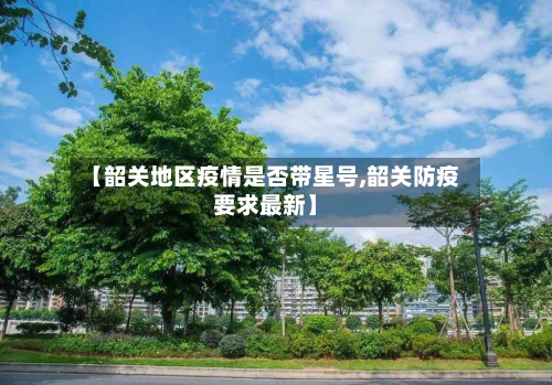 【韶关地区疫情是否带星号,韶关防疫要求最新】-第1张图片