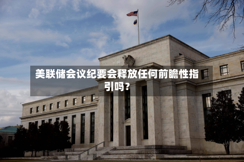美联储会议纪要会释放任何前瞻性指引吗?-第1张图片