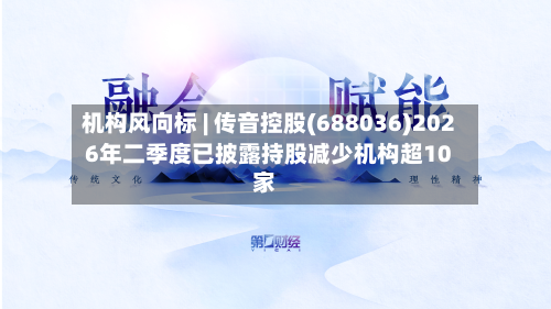 机构风向标 | 传音控股(688036)2026年二季度已披露持股减少机构超10家-第1张图片