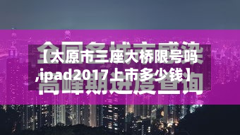 【太原市三座大桥限号吗,ipad2017上市多少钱】-第1张图片
