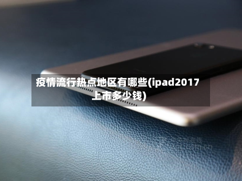 疫情流行热点地区有哪些(ipad2017上市多少钱)-第1张图片