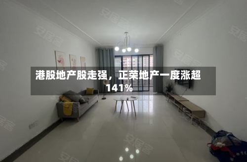 港股地产股走强	，正荣地产一度涨超141%-第1张图片