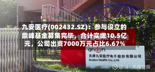 九安医疗(002432.SZ)：参与设立的鼎峰基金募集完毕，合计实缴10.5亿元，公司出资7000万元占比6.67%-第3张图片