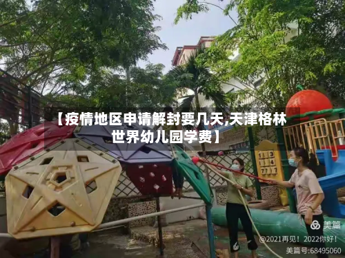 【疫情地区申请解封要几天,天津格林世界幼儿园学费】-第1张图片
