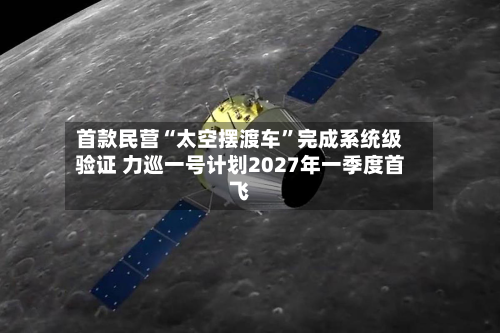 首款民营“太空摆渡车	”完成系统级验证 力巡一号计划2027年一季度首飞-第2张图片