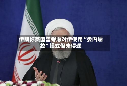 伊朗称美国曾考虑对伊使用“委内瑞拉”模式但未得逞-第3张图片