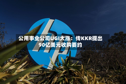 公用事业公司UGI大涨:传KKR提出90亿美元收购要约-第1张图片