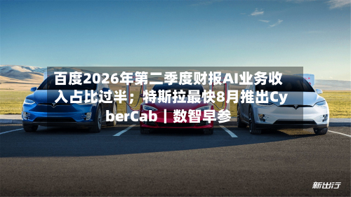 百度2026年第二季度财报AI业务收入占比过半;特斯拉最快8月推出CyberCab|数智早参-第1张图片