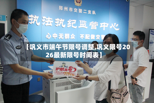 【巩义市端午节限号调整,巩义限号2026最新限号时间表】-第1张图片