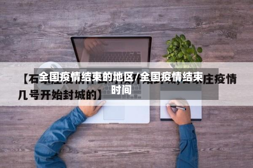 全国疫情结束的地区/全国疫情结束时间-第1张图片