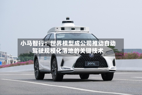 小马智行:世界模型成公司推动自动驾驶规模化落地的关键技术-第3张图片