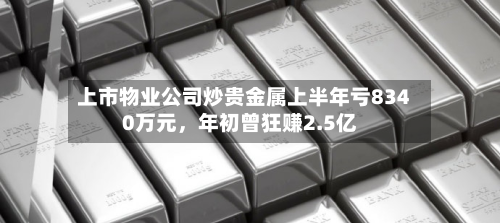 上市物业公司炒贵金属上半年亏8340万元，年初曾狂赚2.5亿-第2张图片