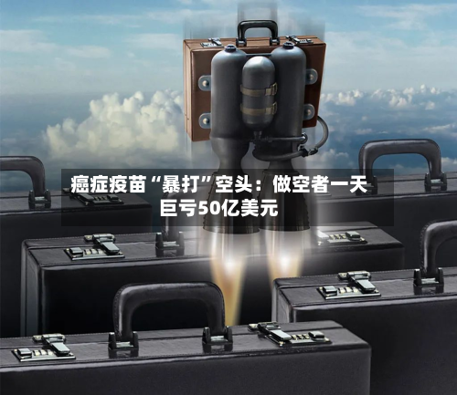 癌症疫苗“暴打”空头：做空者一天巨亏50亿美元-第2张图片