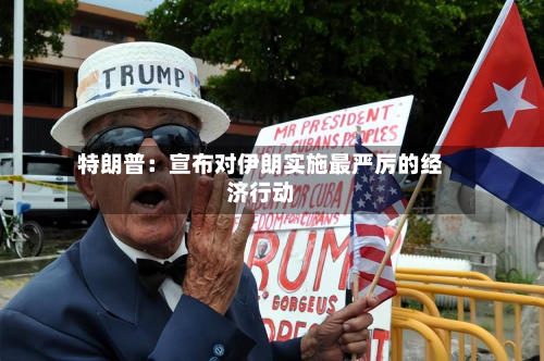 特朗普:宣布对伊朗实施最严厉的经济行动-第1张图片