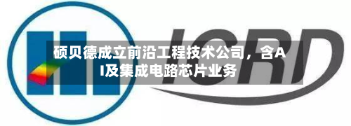 硕贝德成立前沿工程技术公司，含AI及集成电路芯片业务-第2张图片