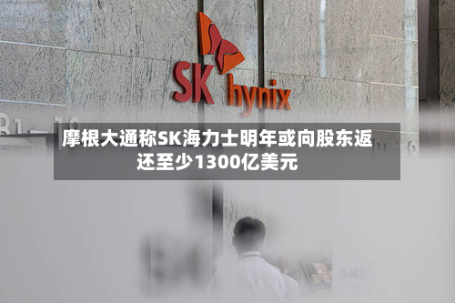 摩根大通称SK海力士明年或向股东返还至少1300亿美元-第1张图片