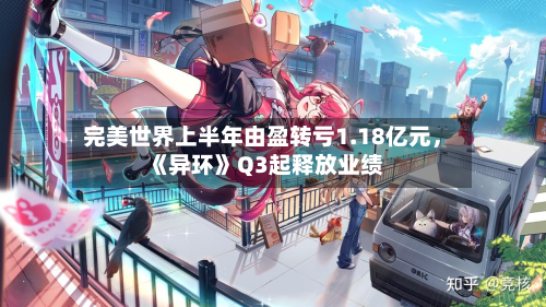 完美世界上半年由盈转亏1.18亿元	，《异环》Q3起释放业绩-第2张图片