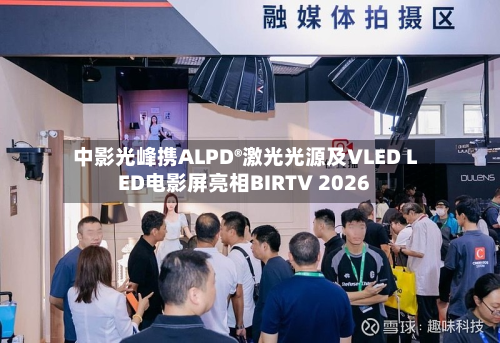中影光峰携ALPD®激光光源及VLED LED电影屏亮相BIRTV 2026-第1张图片