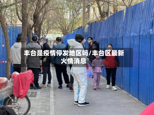 丰台是疫情停发地区吗/丰台区最新火情消息-第1张图片