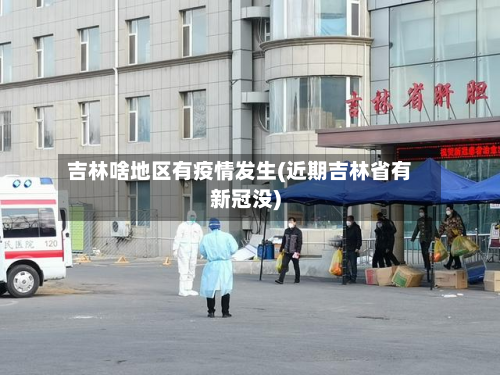 吉林啥地区有疫情发生(近期吉林省有新冠没)-第1张图片