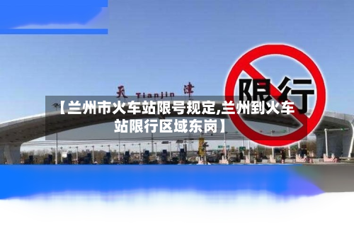 【兰州市火车站限号规定,兰州到火车站限行区域东岗】-第1张图片