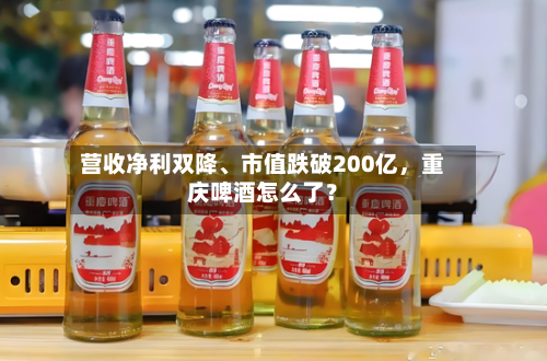 营收净利双降、市值跌破200亿，重庆啤酒怎么了？-第2张图片