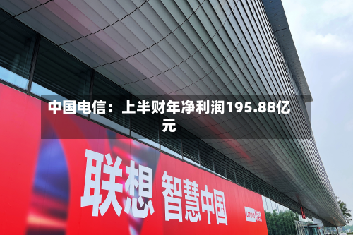 中国电信:上半财年净利润195.88亿元-第1张图片