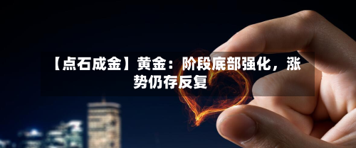 【点石成金】黄金：阶段底部强化，涨势仍存反复-第1张图片