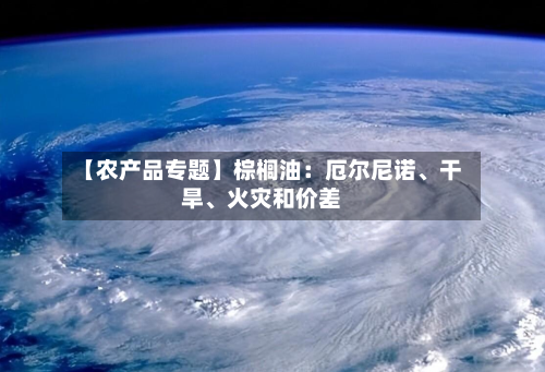 【农产品专题】棕榈油：厄尔尼诺	、干旱、火灾和价差-第3张图片