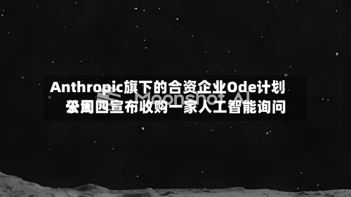 Anthropic旗下的合资企业Ode计划于周四宣布收购一家人工智能询问
公司-第1张图片