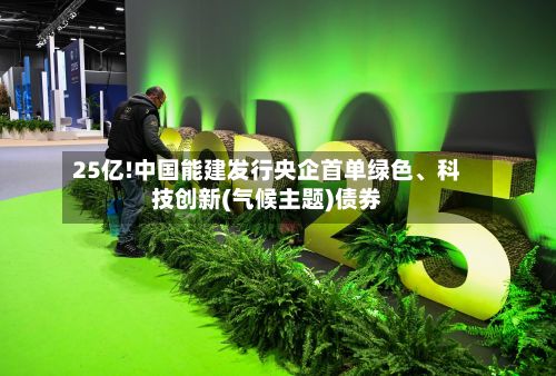 25亿!中国能建发行央企首单绿色、科技创新(气候主题)债券-第1张图片