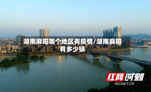 湖南麻阳哪个地区有疫情/湖南麻阳有多少镇-第1张图片