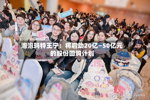 泡泡玛特王宁:将启动20亿—50亿元的股份回购计划-第1张图片
