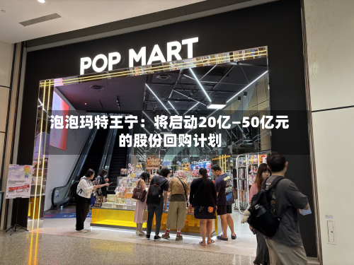 泡泡玛特王宁:将启动20亿—50亿元的股份回购计划-第2张图片