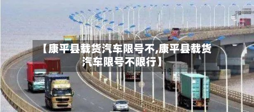 【康平县载货汽车限号不,康平县载货汽车限号不限行】-第1张图片