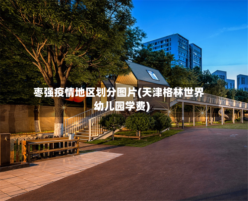 枣强疫情地区划分图片(天津格林世界幼儿园学费)-第1张图片