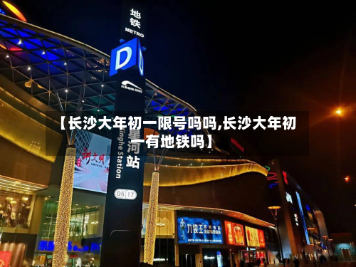 【长沙大年初一限号吗吗,长沙大年初一有地铁吗】-第1张图片