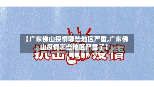 【广东佛山疫情哪些地区严重,广东佛山疫情哪些地区严重了】-第1张图片