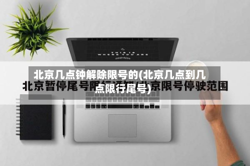 北京几点钟解除限号的(北京几点到几点限行尾号)-第1张图片