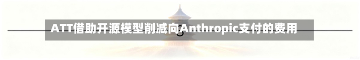 ATT借助开源模型削减向Anthropic支付的费用-第1张图片