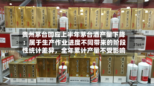 贵州茅台回应上半年茅台酒产量下降：属于生产作业进度不同带来的阶段性统计差异，全年累计产量不受影响-第3张图片