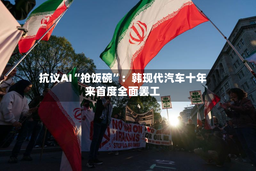  *** AI“抢饭碗”：韩现代汽车十年来首度全面 *** 