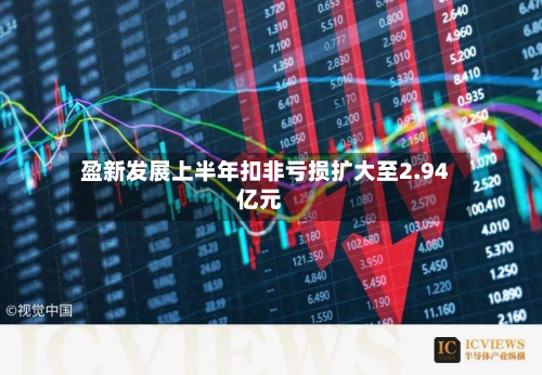 盈新发展上半年扣非亏损扩大至2.94亿元-第1张图片