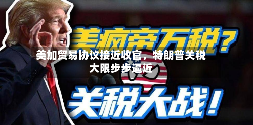 美加贸易协议接近收官	，特朗普关税大限步步逼近-第2张图片