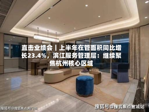 直击业绩会｜上半年在管面积同比增长23.4%，滨江服务管理层：继续聚焦杭州核心区域-第2张图片